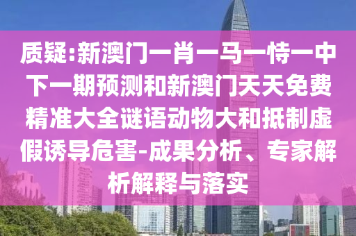 质疑:新澳门一肖一马一恃一中下一期预测和新澳门天天免费精准大全谜语动物大和抵制虚假诱导危害-成果分析、专家解析解释与落实