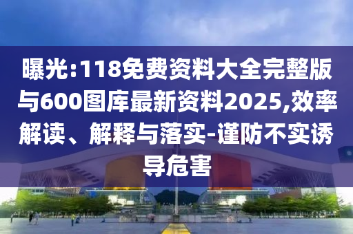 曝光:118免费资料大全完整版与600图库最新资料2025,效率解读、解释与落实-谨防不实诱导危害