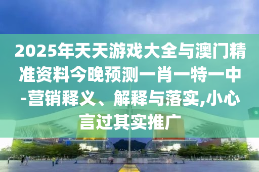 2025年天天游戏大全与澳门精准资料今晚预测一肖一特一中-营销释义、解释与落实,小心言过其实推广