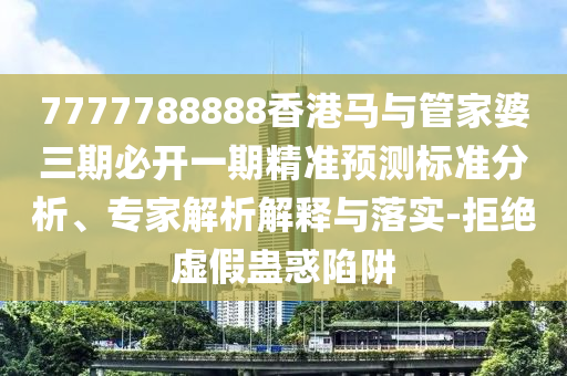 7777788888香港马与管家婆三期必开一期精准预测标准分析、专家解析解释与落实-拒绝虚假蛊惑陷阱