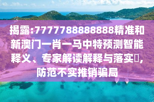 揭露:7777788888888精准和新澳门一肖一马中特预测智能释义、专家解读解释与落实,防范不实推销骗局