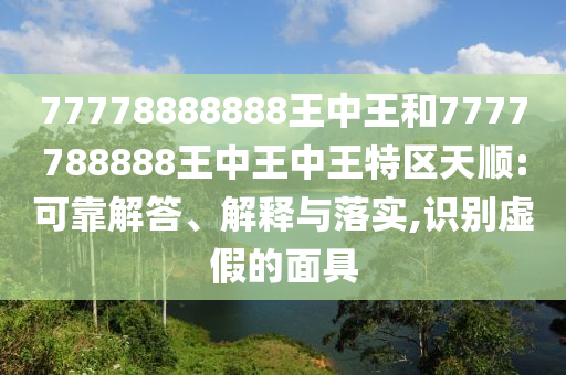 77778888888王中王和7777788888王中王中王特区天顺:可靠解答、解释与落实,识别虚假的面具