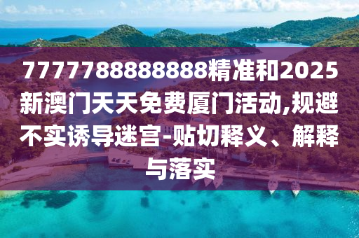 7777788888888精准和2025新澳门天天免费厦门活动,规避不实诱导迷宫-贴切释义、解释与落实