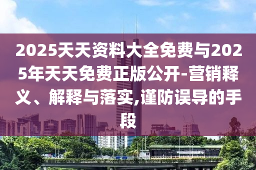 2025天天资料大全免费与2025年天天免费正版公开-营销释义、解释与落实,谨防误导的手段