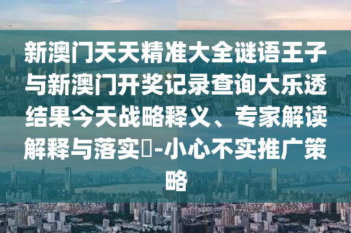 新澳门天天精准大全谜语王子与新澳门开奖记录查询大乐透结果今天战略释义、专家解读解释与落实-小心不实推广策略