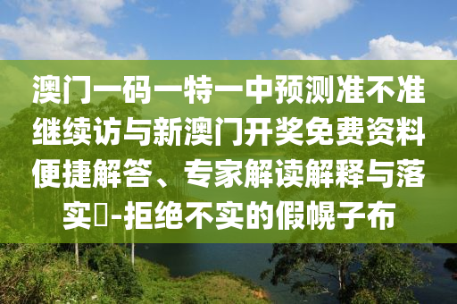 澳门一码一特一中预测准不准继续访与新澳门开奖免费资料便捷解答、专家解读解释与落实​-拒绝不实的假幌子布