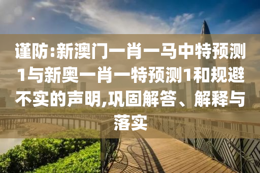 谨防:新澳门一肖一马中特预测1与新奥一肖一特预测1和规避不实的声明,巩固解答、解释与落实