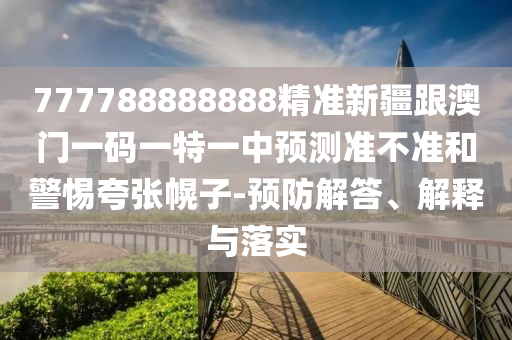 777788888888精准新疆跟澳门一码一特一中预测准不准和警惕夸张幌子-预防解答、解释与落实