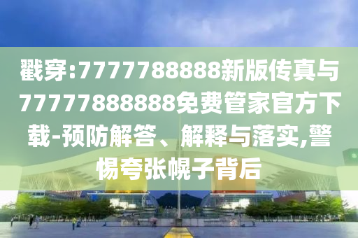 戳穿:7777788888新版传真与77777888888免费管家官方下载-预防解答、解释与落实,警惕夸张幌子背后