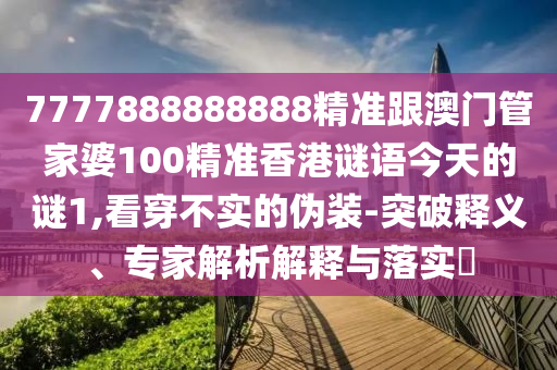 7777888888888精准跟澳门管家婆100精准香港谜语今天的谜1,看穿不实的伪装-突破释义、专家解析解释与落实