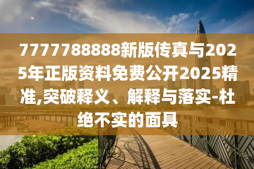7777788888新版传真与2025年正版资料免费公开2025精准,突破释义、解释与落实-杜绝不实的面具