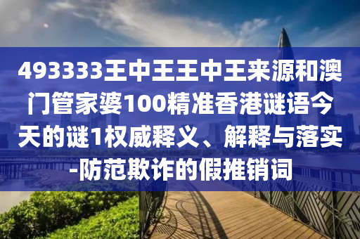 493333王中王王中王来源和澳门管家婆100精准香港谜语今天的谜1权威释义、解释与落实-防范欺诈的假推销词