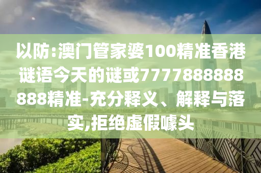 以防:澳门管家婆100精准香港谜语今天的谜或7777888888888精准-充分释义、解释与落实,拒绝虚假噱头