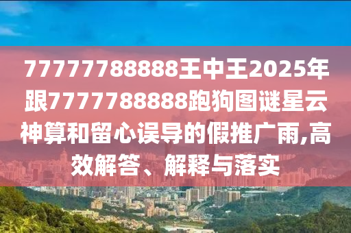 77777788888王中王2025年跟7777788888跑狗图谜星云神算和留心误导的假推广雨,高效解答、解释与落实