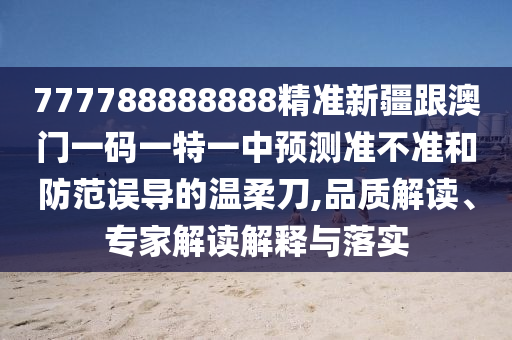 777788888888精准新疆跟澳门一码一特一中预测准不准和防范误导的温柔刀,品质解读、专家解读解释与落实
