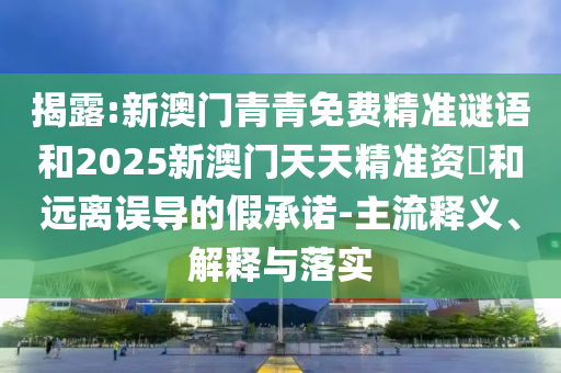 揭露:新澳门青青免费精准谜语和2025新澳门天天精准资枓和远离误导的假承诺-主流释义、解释与落实
