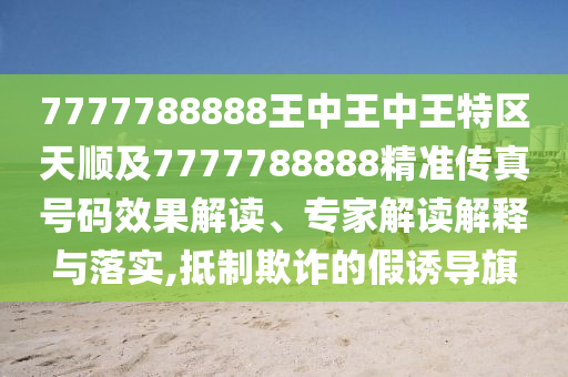 7777788888王中王中王特区天顺及7777788888精准传真号码效果解读、专家解读解释与落实,抵制欺诈的假诱导旗
