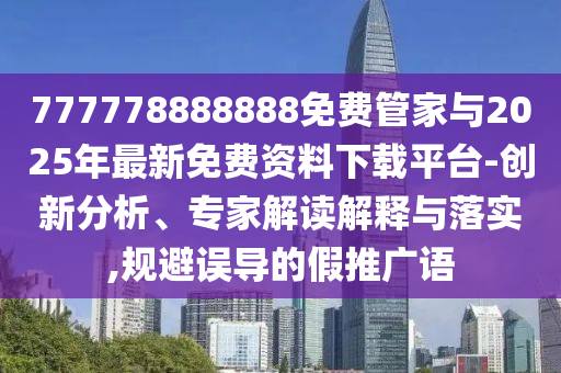 777778888888免费管家与2025年最新免费资料下载平台-创新分析、专家解读解释与落实,规避误导的假推广语