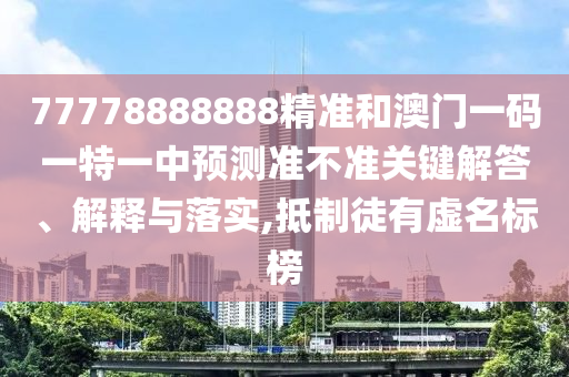 77778888888精准和澳门一码一特一中预测准不准关键解答、解释与落实,抵制徒有虚名标榜