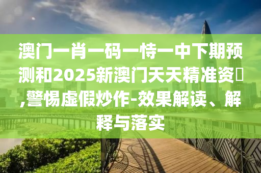 澳门一肖一码一恃一中下期预测和2025新澳门天天精准资枓,警惕虚假炒作-效果解读、解释与落实