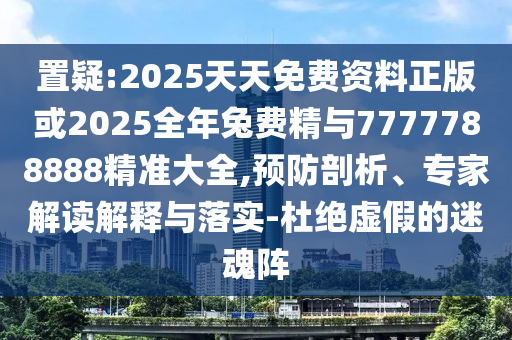 置疑:2025天天免费资料正版或2025全年兔费精与7777788888精准大全,预防剖析、专家解读解释与落实-杜绝虚假的迷魂阵