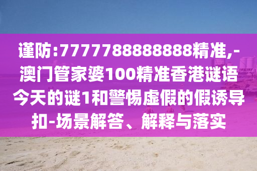 谨防:7777788888888精准,-澳门管家婆100精准香港谜语今天的谜1和警惕虚假的假诱导扣-场景解答、解释与落实