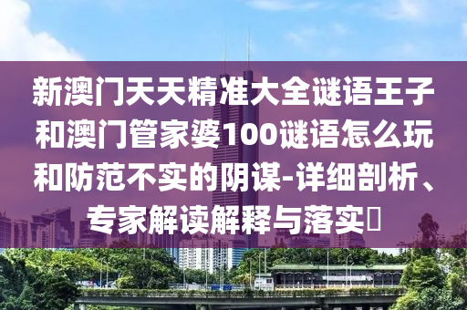 新澳门天天精准大全谜语王子和澳门管家婆100谜语怎么玩和防范不实的阴谋-详细剖析、专家解读解释与落实​