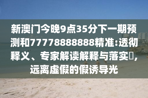 新澳门今晚9点35分下一期预测和77778888888精准:透彻释义、专家解读解释与落实​,远离虚假的假诱导光