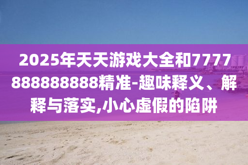 2025年天天游戏大全和7777888888888精准-趣味释义、解释与落实,小心虚假的陷阱