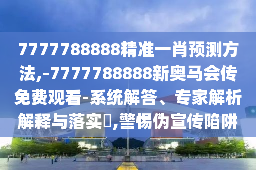 7777788888精准一肖预测方法,-7777788888新奥马会传免费观看-系统解答、专家解析解释与落实​,警惕伪宣传陷阱