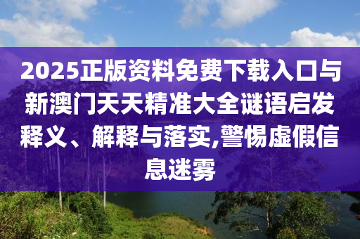 2025正版资料免费下载入口与新澳门天天精准大全谜语启发释义、解释与落实,警惕虚假信息迷雾