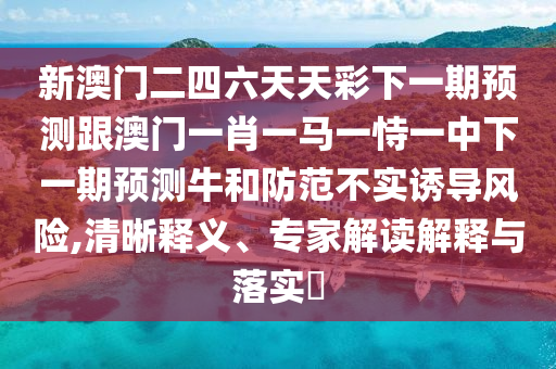 新澳门二四六天天彩下一期预测跟澳门一肖一马一恃一中下一期预测牛和防范不实诱导风险,清晰释义、专家解读解释与落实​