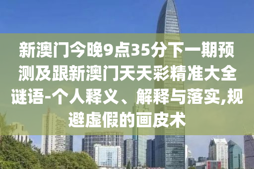 新澳门今晚9点35分下一期预测及跟新澳门天天彩精准大全谜语-个人释义、解释与落实,规避虚假的画皮术