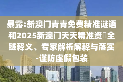 暴露:新澳门青青免费精准谜语和2025新澳门天天精准资枓全链释义、专家解析解释与落实-谨防虚假包装