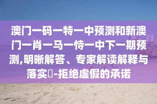 澳门一码一特一中预测和新澳门一肖一马一恃一中下一期预测,明晰解答、专家解读解释与落实​-拒绝虚假的承诺