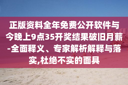 正版资料全年免费公开软件与今晚上9点35开奖结果破旧月薪-全面释义、专家解析解释与落实,杜绝不实的面具