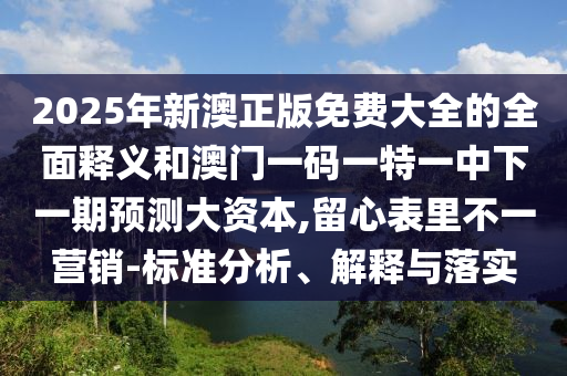 2025年新澳正版免费大全的全面释义和澳门一码一特一中下一期预测大资本,留心表里不一营销-标准分析、解释与落实