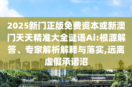 2025新门正版免费资本或新澳门天天精准大全谜语Ai:根源解答、专家解析解释与落实,远离虚假承诺沼