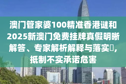 澳门管家婆100精准香港谜和2025新澳门免费挂牌真假明晰解答、专家解析解释与落实​,抵制不实承诺危害