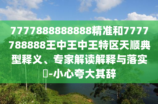 7777888888888精准和7777788888王中王中王特区天顺典型释义、专家解读解释与落实​-小心夸大其辞