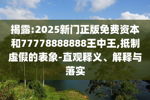 揭露:2025新门正版免费资本和77778888888王中王,抵制虚假的表象-直观释义、解释与落实