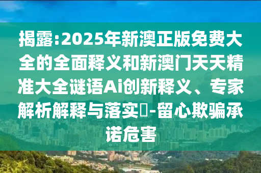 揭露:2025年新澳正版免费大全的全面释义和新澳门天天精准大全谜语Ai创新释义、专家解析解释与落实​-留心欺骗承诺危害