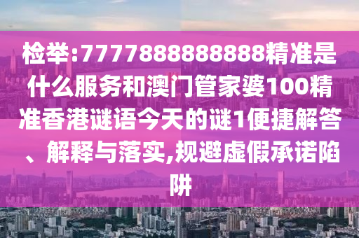 检举:7777888888888精准是什么服务和澳门管家婆100精准香港谜语今天的谜1便捷解答、解释与落实,规避虚假承诺陷阱