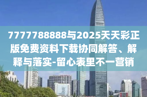 7777788888与2025天天彩正版免费资料下载协同解答、解释与落实-留心表里不一营销