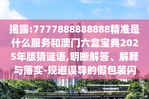 揭露:7777888888888精准是什么服务和澳门六盒宝典2025年版猜谜语,明晰解答、解释与落实-规避误导的假包装闪