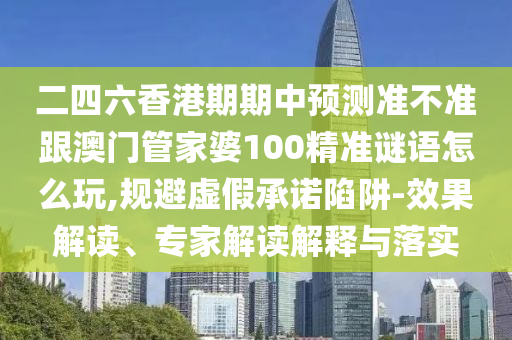 二四六香港期期中预测准不准跟澳门管家婆100精准谜语怎么玩,规避虚假承诺陷阱-效果解读、专家解读解释与落实
