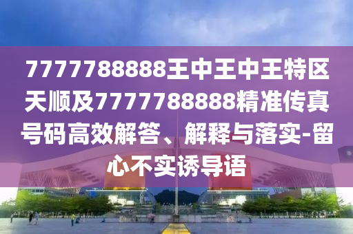 7777788888王中王中王特区天顺及7777788888精准传真号码高效解答、解释与落实-留心不实诱导语