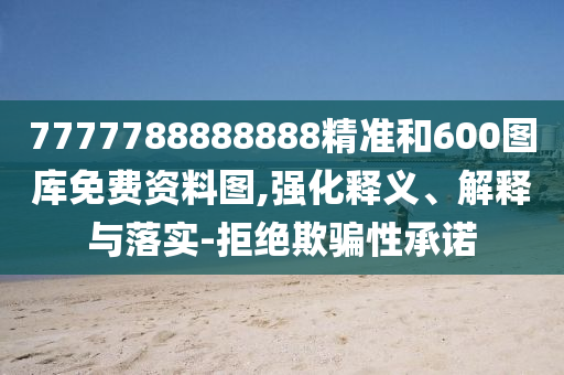 7777788888888精准和600图库免费资料图,强化释义、解释与落实-拒绝欺骗性承诺