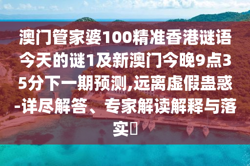 澳门管家婆100精准香港谜语今天的谜1及新澳门今晚9点35分下一期预测,远离虚假蛊惑-详尽解答、专家解读解释与落实​
