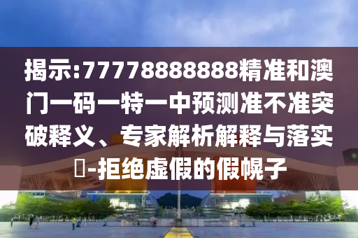 揭示:77778888888精准和澳门一码一特一中预测准不准突破释义、专家解析解释与落实​-拒绝虚假的假幌子